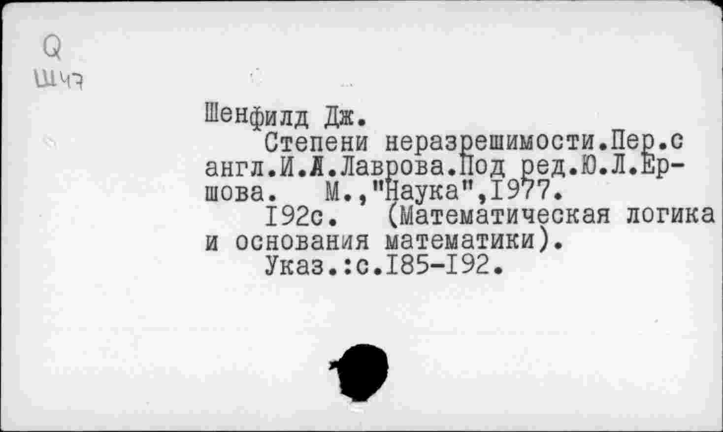 ﻿Шенфилд Дж.
Степени неразрешимости.Пер.с англ.И.Л.Лаврова.Под ред.Ю.Л.Ершова. М., ’’Наука ”,1977.
192с. (Математическая логика и основания математики).
Указ.:с.185-192.